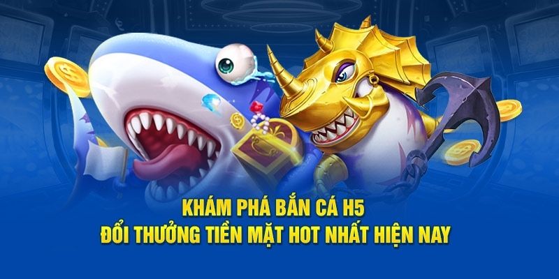 Khám phá bắn cá H5 đổi thưởng tiền mặt liền tay